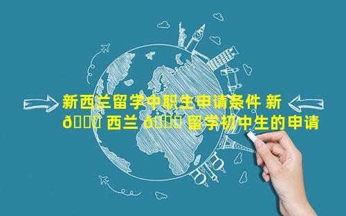 新西兰留学中职生申请条件 新 🐒 西兰 🕊 留学初中生的申请条件是什么